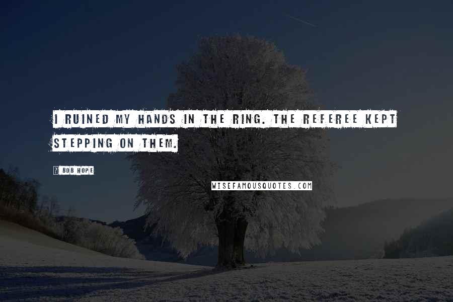Bob Hope Quotes: I ruined my hands in the ring. The referee kept stepping on them.