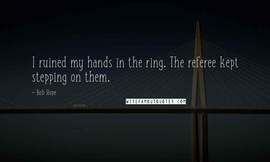 Bob Hope Quotes: I ruined my hands in the ring. The referee kept stepping on them.