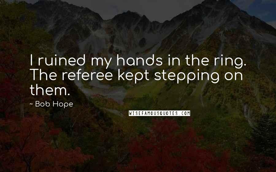 Bob Hope Quotes: I ruined my hands in the ring. The referee kept stepping on them.