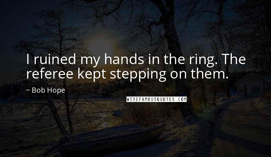 Bob Hope Quotes: I ruined my hands in the ring. The referee kept stepping on them.