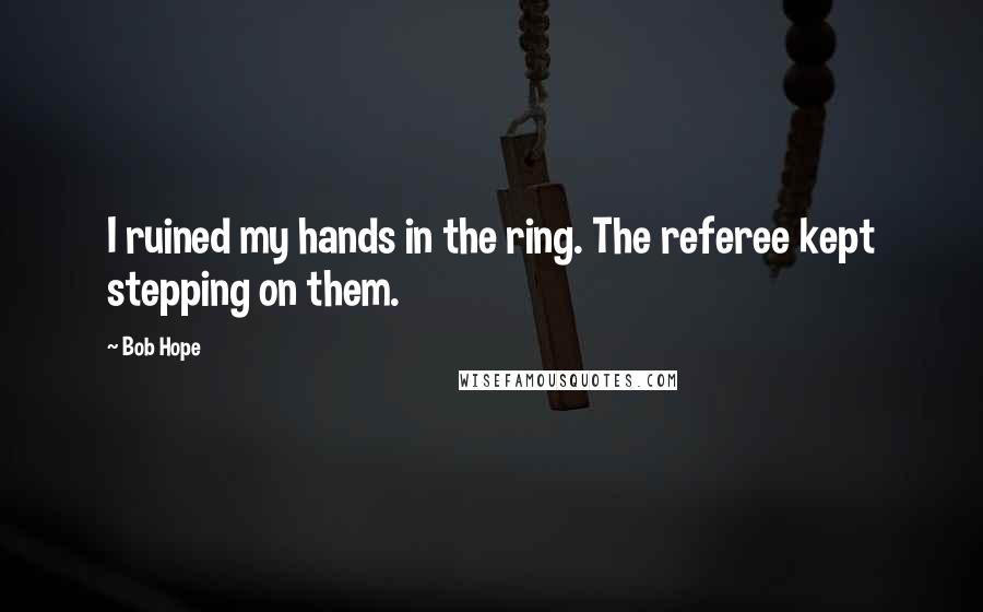 Bob Hope Quotes: I ruined my hands in the ring. The referee kept stepping on them.