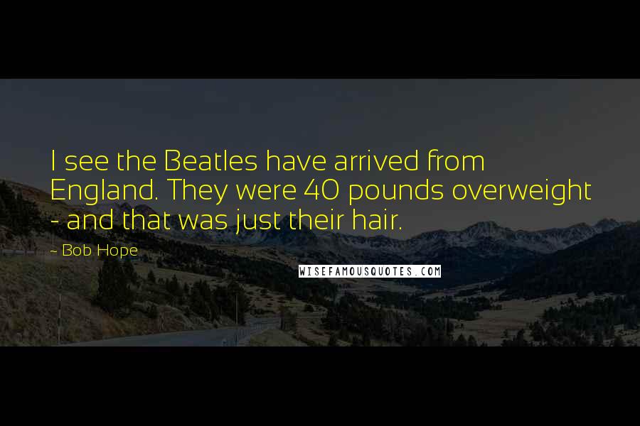 Bob Hope Quotes: I see the Beatles have arrived from England. They were 40 pounds overweight - and that was just their hair.