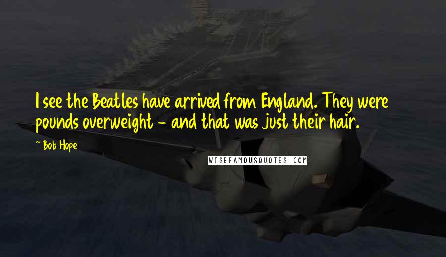 Bob Hope Quotes: I see the Beatles have arrived from England. They were 40 pounds overweight - and that was just their hair.