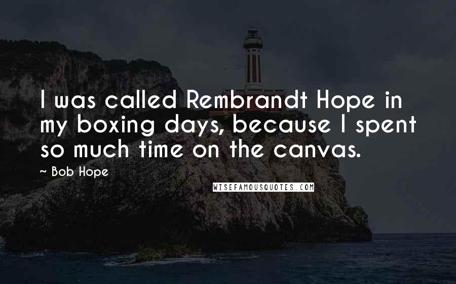 Bob Hope Quotes: I was called Rembrandt Hope in my boxing days, because I spent so much time on the canvas.