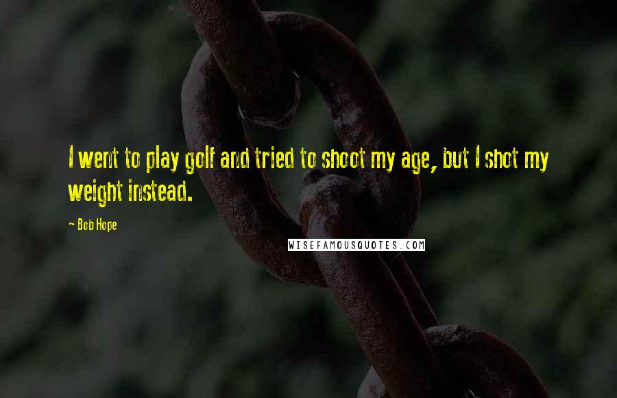 Bob Hope Quotes: I went to play golf and tried to shoot my age, but I shot my weight instead.