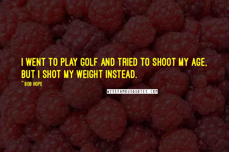 Bob Hope Quotes: I went to play golf and tried to shoot my age, but I shot my weight instead.