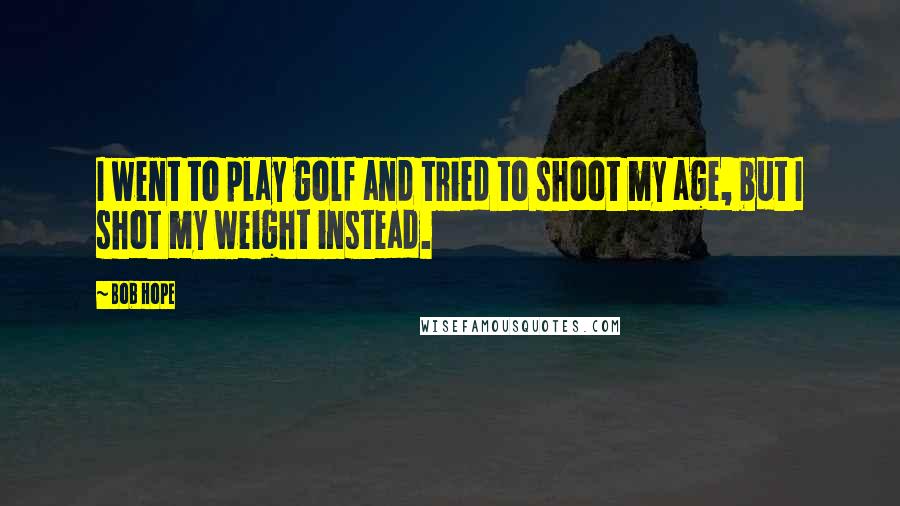 Bob Hope Quotes: I went to play golf and tried to shoot my age, but I shot my weight instead.