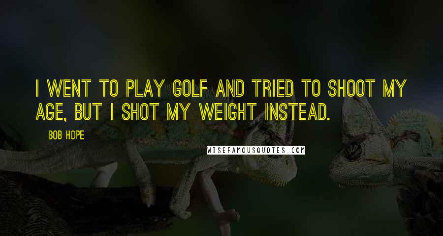Bob Hope Quotes: I went to play golf and tried to shoot my age, but I shot my weight instead.