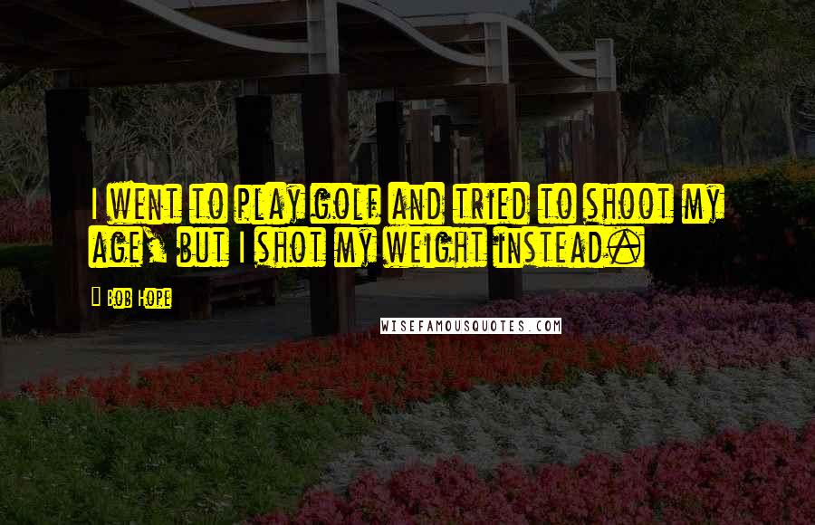 Bob Hope Quotes: I went to play golf and tried to shoot my age, but I shot my weight instead.