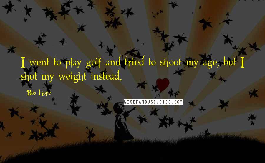 Bob Hope Quotes: I went to play golf and tried to shoot my age, but I shot my weight instead.