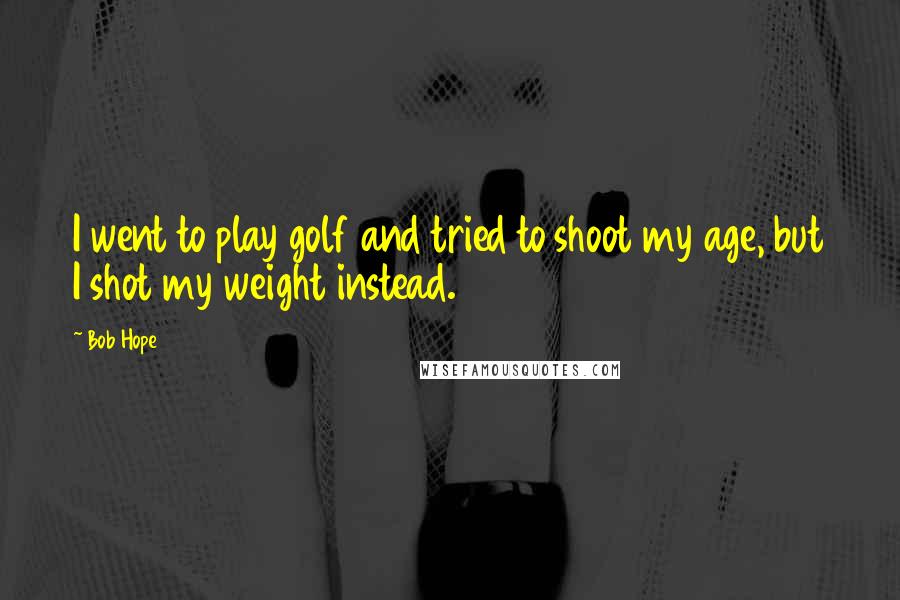 Bob Hope Quotes: I went to play golf and tried to shoot my age, but I shot my weight instead.