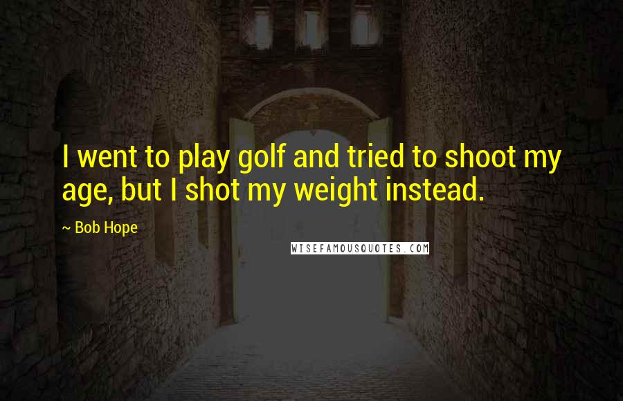 Bob Hope Quotes: I went to play golf and tried to shoot my age, but I shot my weight instead.