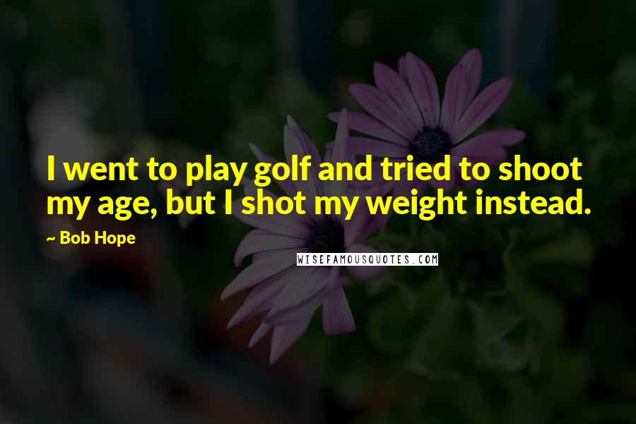 Bob Hope Quotes: I went to play golf and tried to shoot my age, but I shot my weight instead.