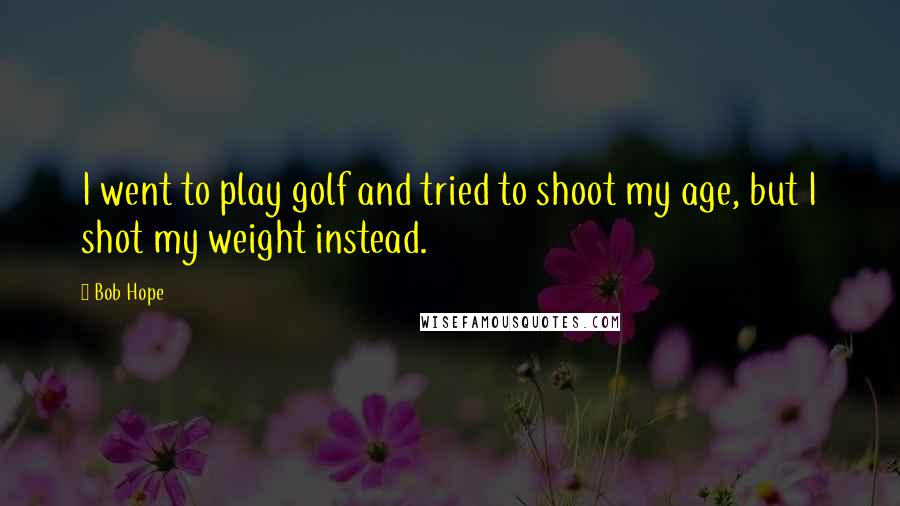 Bob Hope Quotes: I went to play golf and tried to shoot my age, but I shot my weight instead.