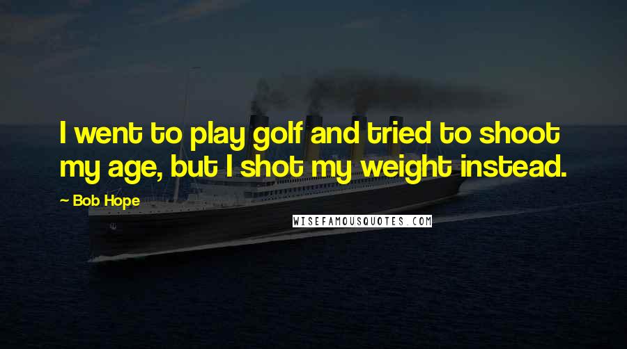 Bob Hope Quotes: I went to play golf and tried to shoot my age, but I shot my weight instead.