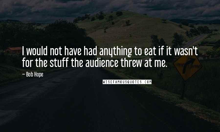 Bob Hope Quotes: I would not have had anything to eat if it wasn't for the stuff the audience threw at me.