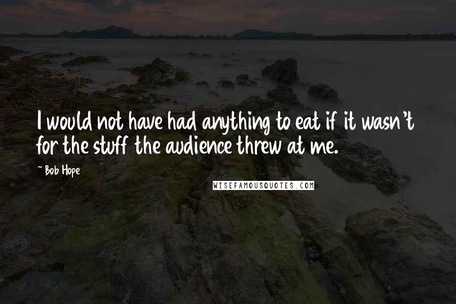 Bob Hope Quotes: I would not have had anything to eat if it wasn't for the stuff the audience threw at me.