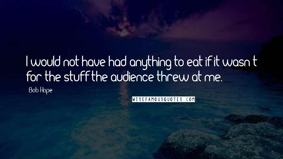 Bob Hope Quotes: I would not have had anything to eat if it wasn't for the stuff the audience threw at me.