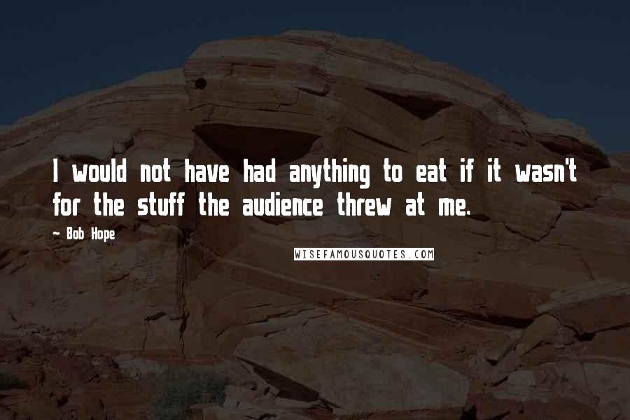 Bob Hope Quotes: I would not have had anything to eat if it wasn't for the stuff the audience threw at me.