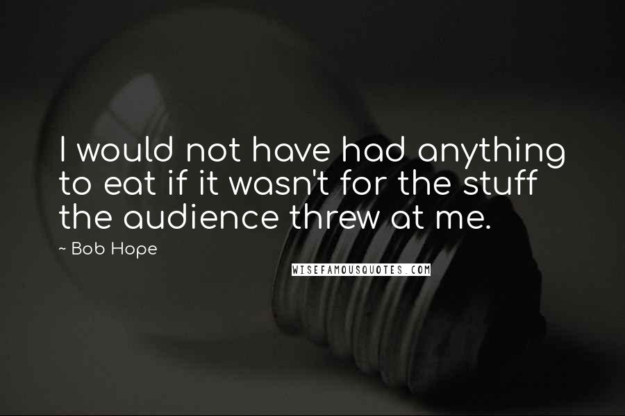 Bob Hope Quotes: I would not have had anything to eat if it wasn't for the stuff the audience threw at me.