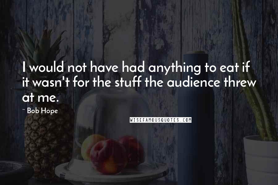 Bob Hope Quotes: I would not have had anything to eat if it wasn't for the stuff the audience threw at me.