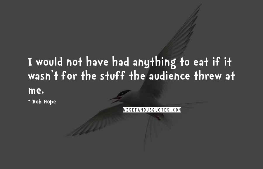 Bob Hope Quotes: I would not have had anything to eat if it wasn't for the stuff the audience threw at me.