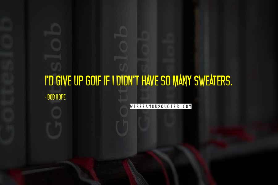 Bob Hope Quotes: I'd give up golf if I didn't have so many sweaters.