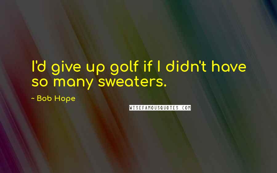 Bob Hope Quotes: I'd give up golf if I didn't have so many sweaters.