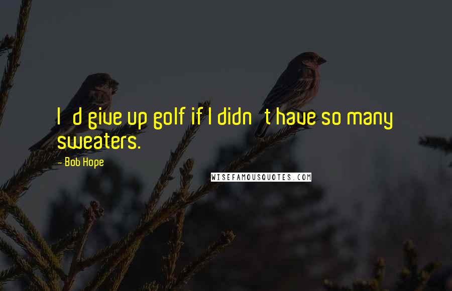 Bob Hope Quotes: I'd give up golf if I didn't have so many sweaters.