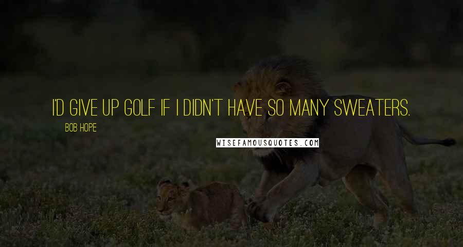 Bob Hope Quotes: I'd give up golf if I didn't have so many sweaters.