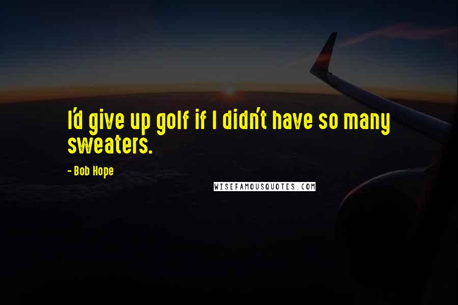 Bob Hope Quotes: I'd give up golf if I didn't have so many sweaters.