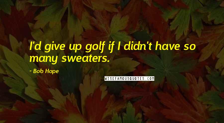 Bob Hope Quotes: I'd give up golf if I didn't have so many sweaters.