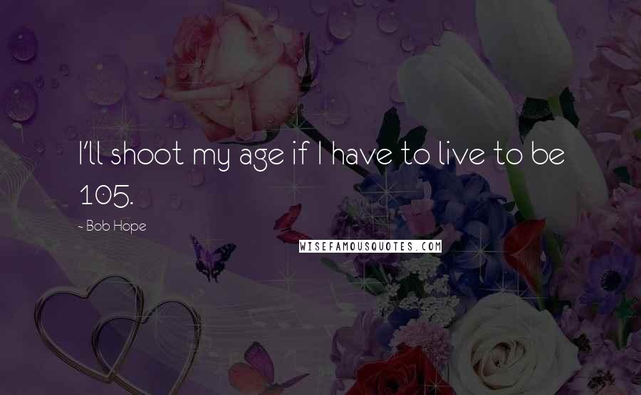Bob Hope Quotes: I'll shoot my age if I have to live to be 105.
