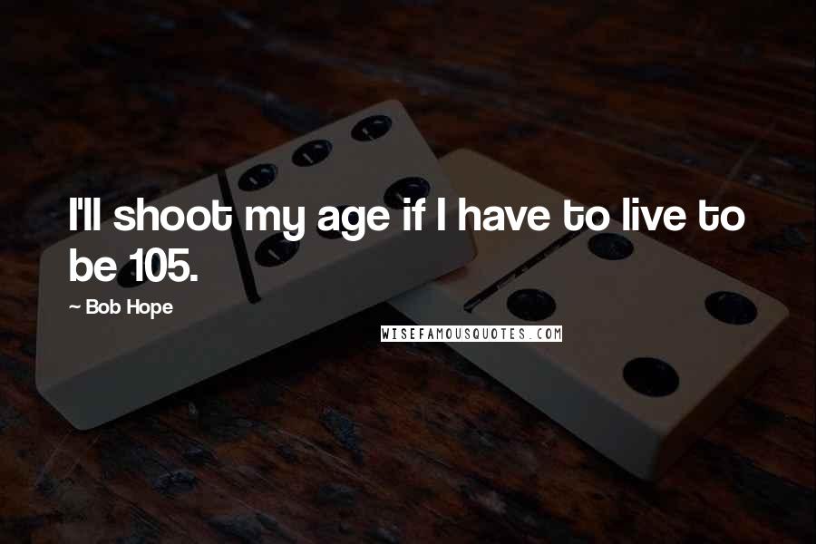 Bob Hope Quotes: I'll shoot my age if I have to live to be 105.