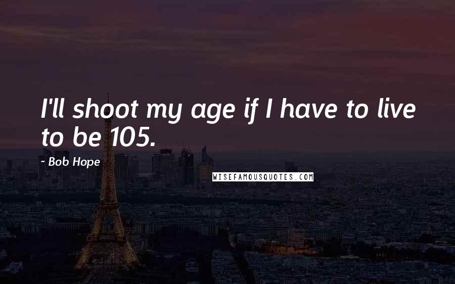 Bob Hope Quotes: I'll shoot my age if I have to live to be 105.