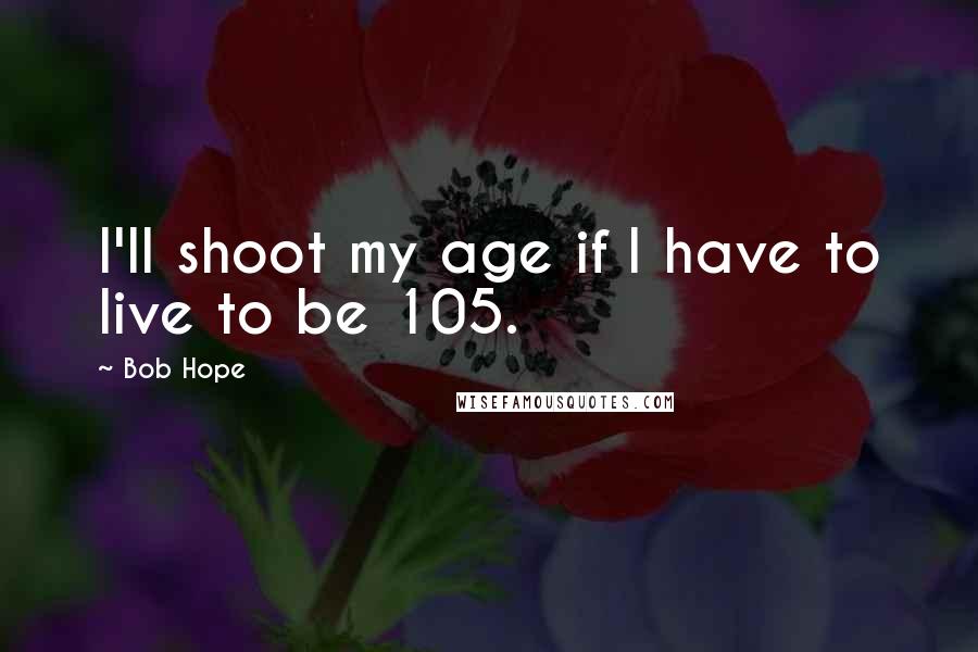 Bob Hope Quotes: I'll shoot my age if I have to live to be 105.