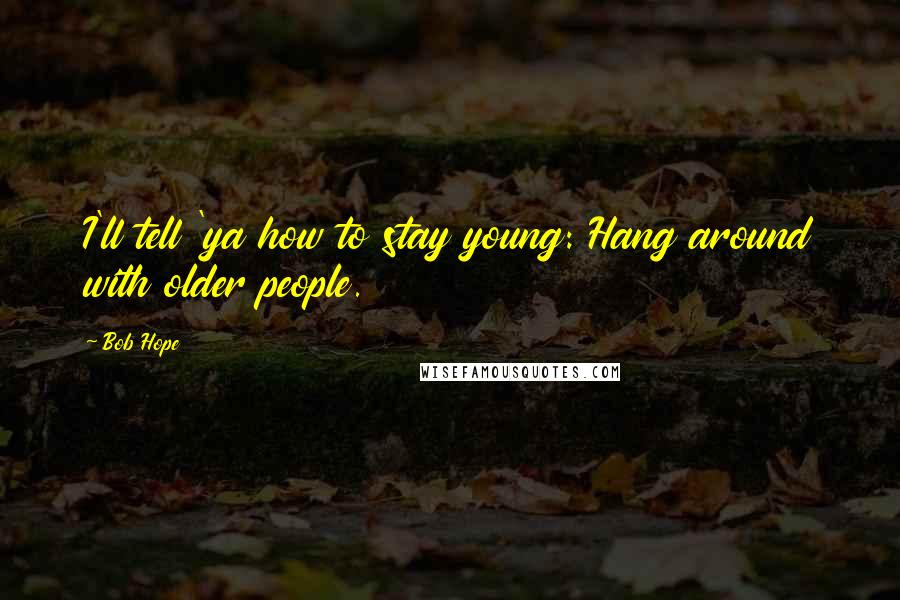 Bob Hope Quotes: I'll tell 'ya how to stay young: Hang around with older people.