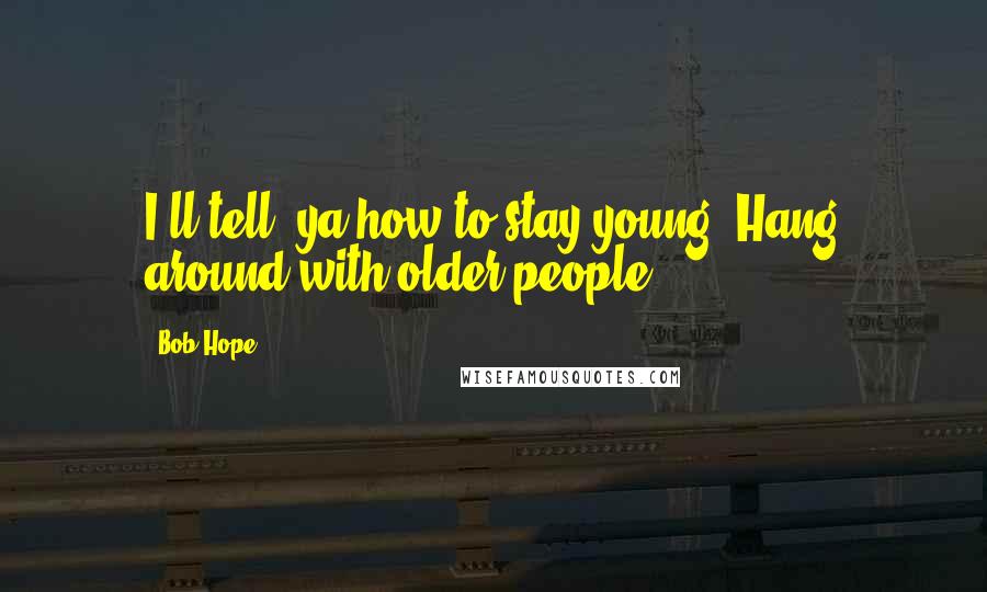 Bob Hope Quotes: I'll tell 'ya how to stay young: Hang around with older people.