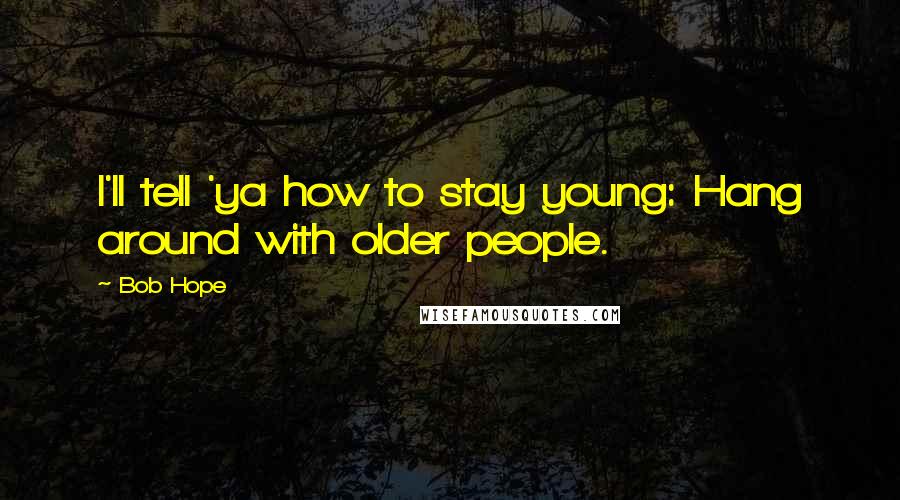 Bob Hope Quotes: I'll tell 'ya how to stay young: Hang around with older people.