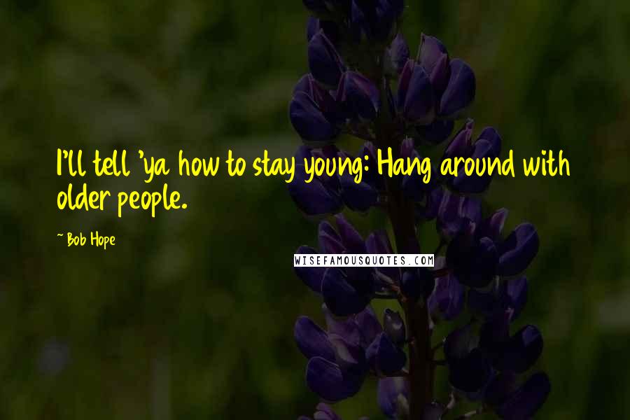 Bob Hope Quotes: I'll tell 'ya how to stay young: Hang around with older people.