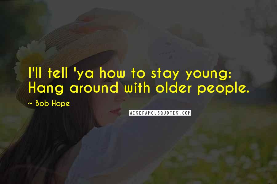 Bob Hope Quotes: I'll tell 'ya how to stay young: Hang around with older people.