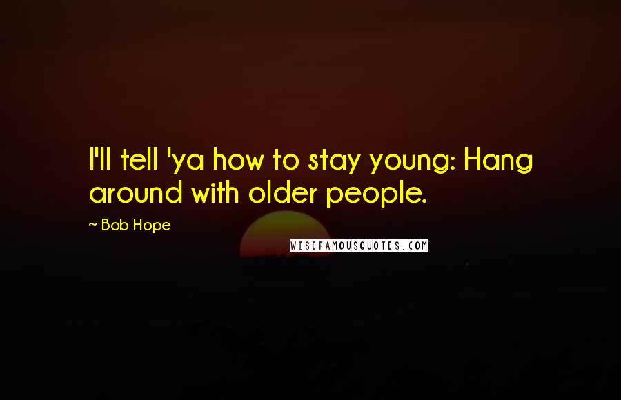 Bob Hope Quotes: I'll tell 'ya how to stay young: Hang around with older people.