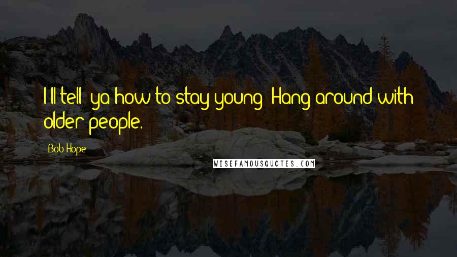 Bob Hope Quotes: I'll tell 'ya how to stay young: Hang around with older people.