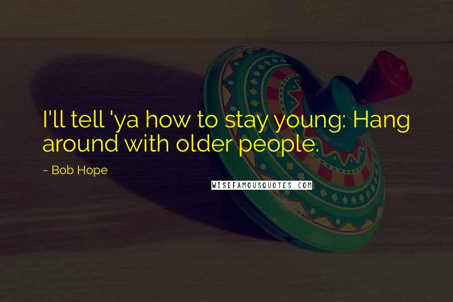 Bob Hope Quotes: I'll tell 'ya how to stay young: Hang around with older people.