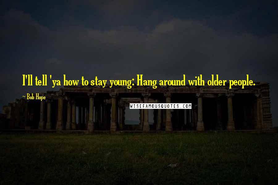 Bob Hope Quotes: I'll tell 'ya how to stay young: Hang around with older people.