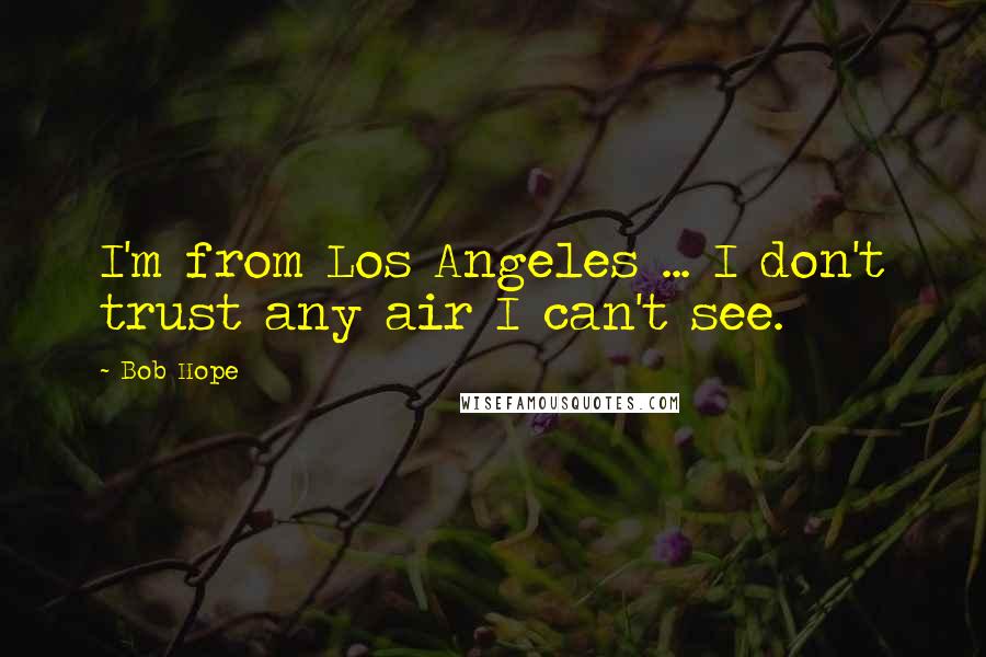 Bob Hope Quotes: I'm from Los Angeles ... I don't trust any air I can't see.