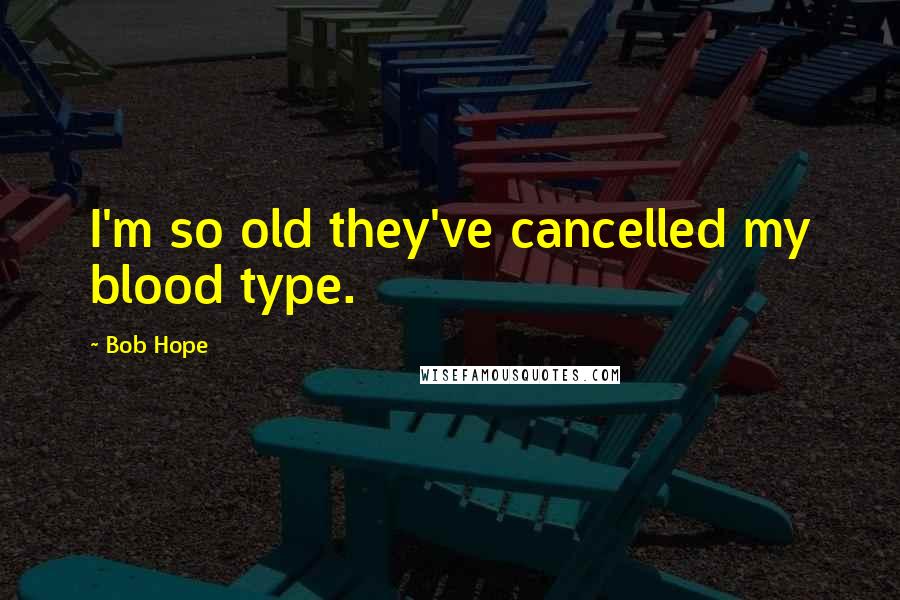 Bob Hope Quotes: I'm so old they've cancelled my blood type.