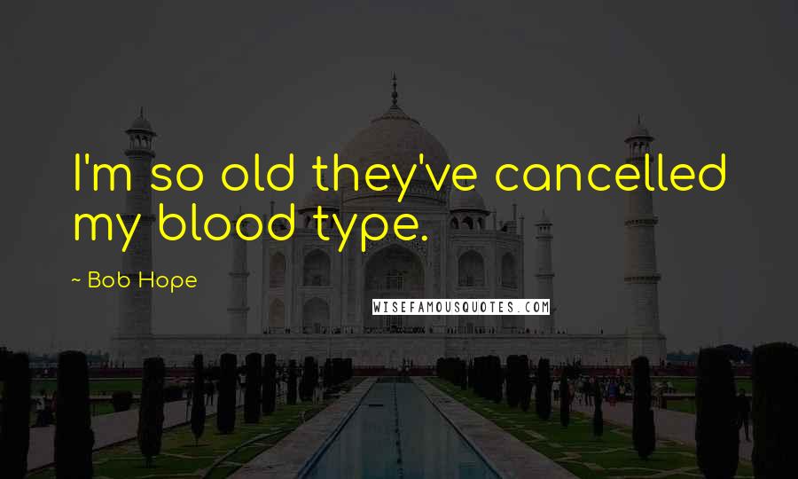 Bob Hope Quotes: I'm so old they've cancelled my blood type.