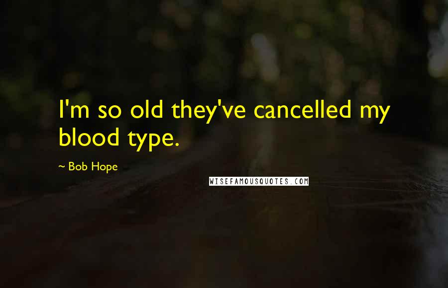 Bob Hope Quotes: I'm so old they've cancelled my blood type.