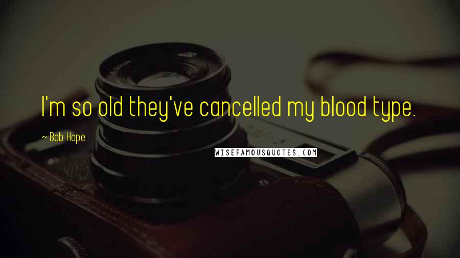 Bob Hope Quotes: I'm so old they've cancelled my blood type.